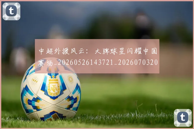 中超外援风云：大牌球星闪耀中国赛场_20260526143721_20260703204354