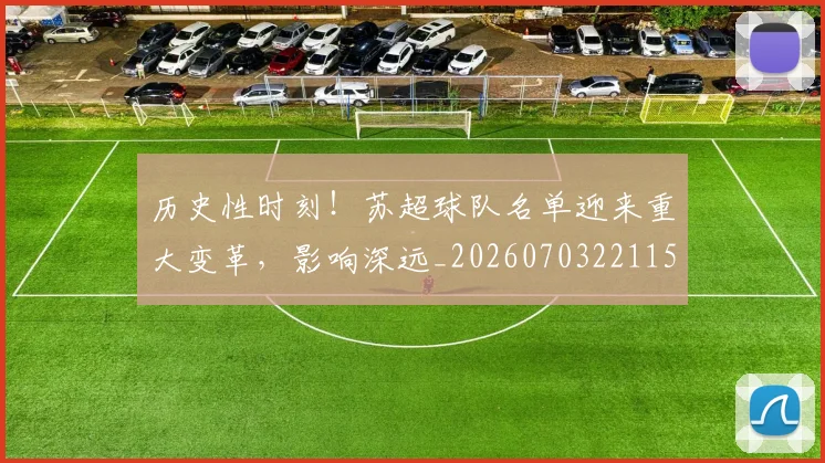 历史性时刻！苏超球队名单迎来重大变革，影响深远_20260703221159_20260718204828