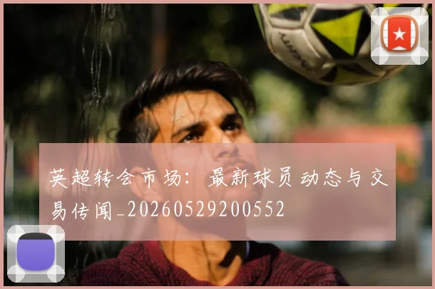 英超转会市场:最新球员动态与交易传闻_20260529200552