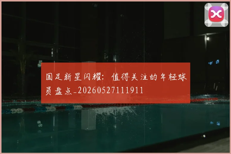 国足新星闪耀:值得关注的年轻球员盘点_20260527111911