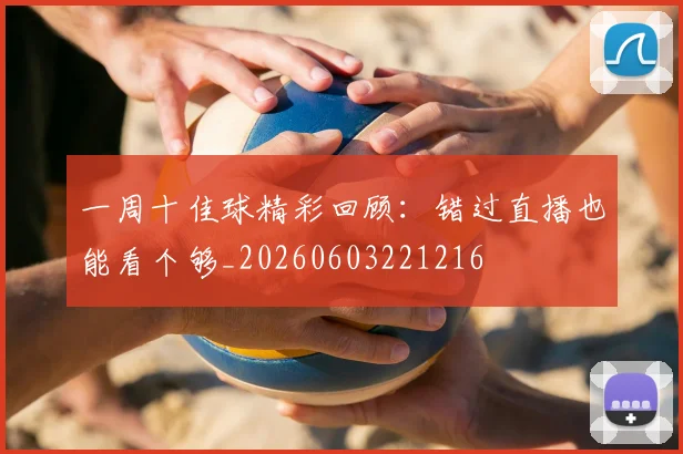 一周十佳球精彩回顾:错过直播也能看个够_20260603221216