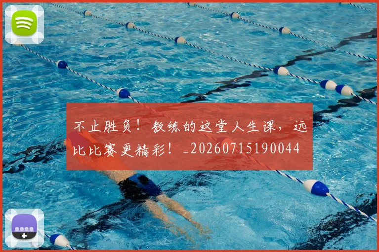 不止胜负！教练的这堂人生课，远比比赛更精彩！_20260715190044
