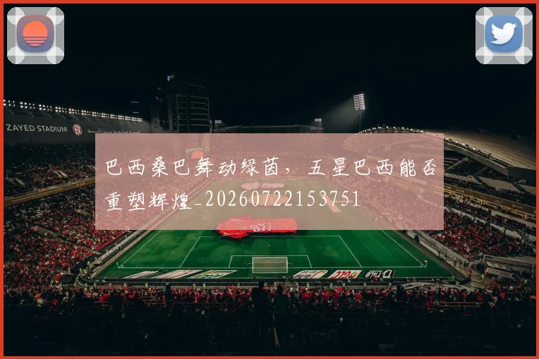 巴西桑巴舞动绿茵，五星巴西能否重塑辉煌_20260722153751
