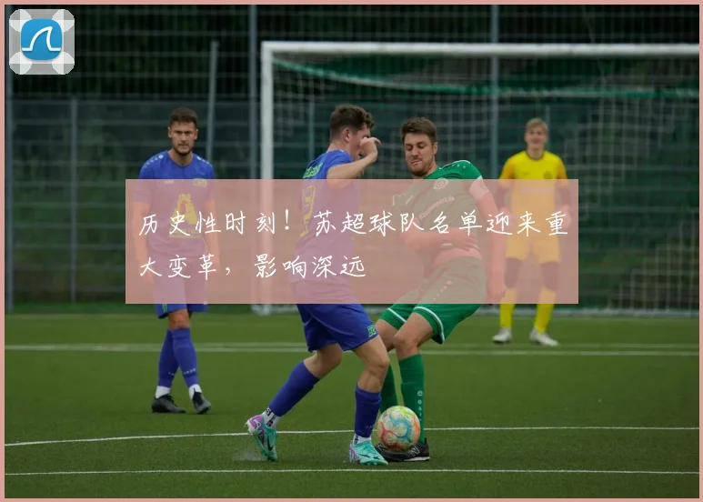 历史性时刻！苏超球队名单迎来重大变革，影响深远
