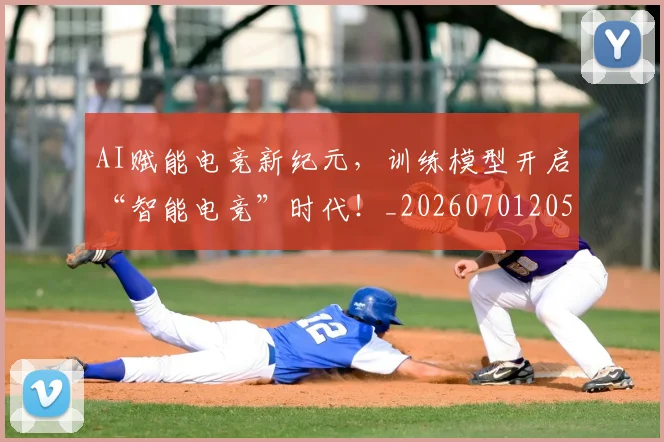 AI赋能电竞新纪元，训练模型开启“智能电竞”时代！_20260701205729_20260712042602