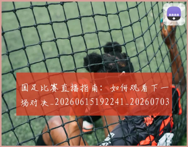 国足比赛直播指南：如何观看下一场对决_20260615192241_20260703224153
