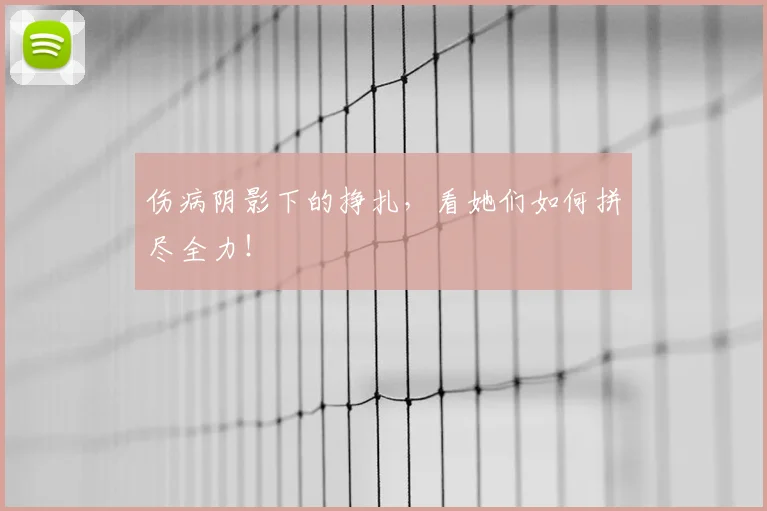 伤病阴影下的挣扎，看她们如何拼尽全力！