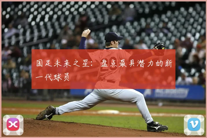国足未来之星：盘点最具潜力的新一代球员