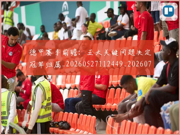 德甲赛季前瞻：五大关键问题决定冠军归属_20260527112449_20260704173548