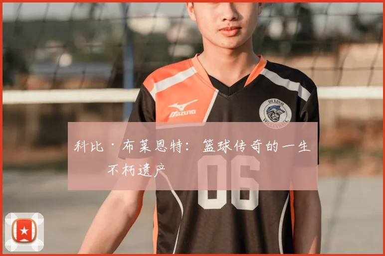 科比·布莱恩特:篮球传奇的一生与不朽遗产