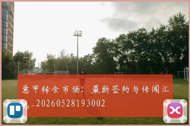 意甲转会市场:最新签约与传闻汇总_20260528193002
