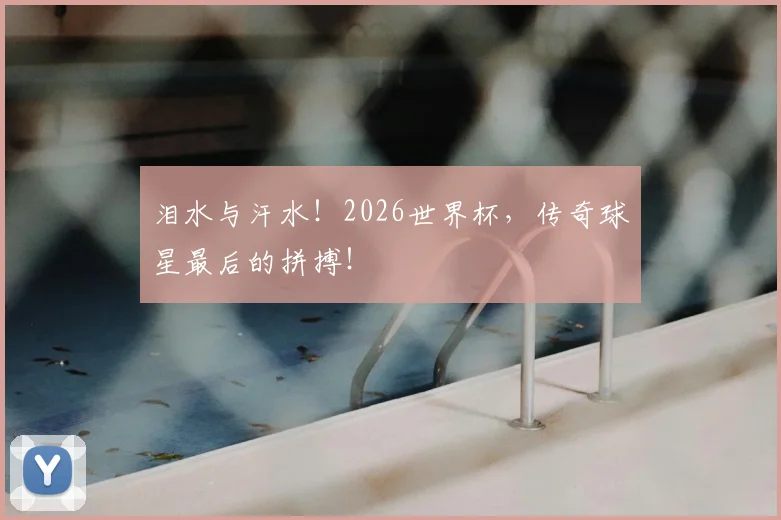 泪水与汗水!2026世界杯,传奇球星最后的拼搏!