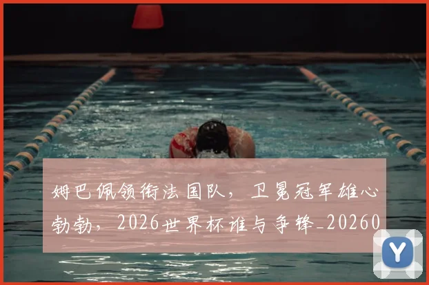 姆巴佩领衔法国队，卫冕冠军雄心勃勃，2026世界杯谁与争锋_20260703232414_20260720191120