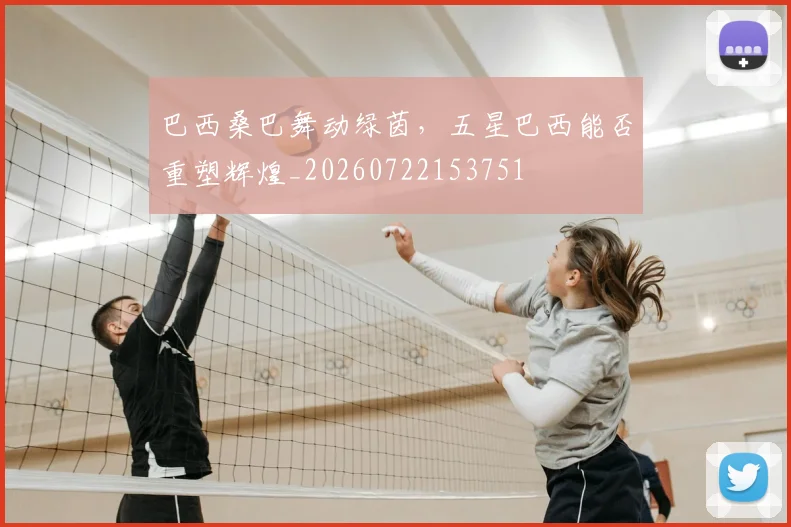 巴西桑巴舞动绿茵，五星巴西能否重塑辉煌_20260722153751