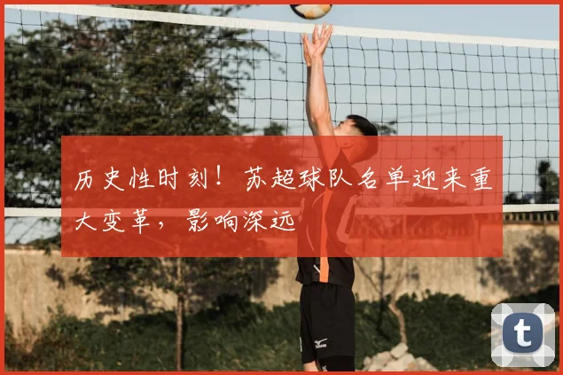 历史性时刻！苏超球队名单迎来重大变革，影响深远