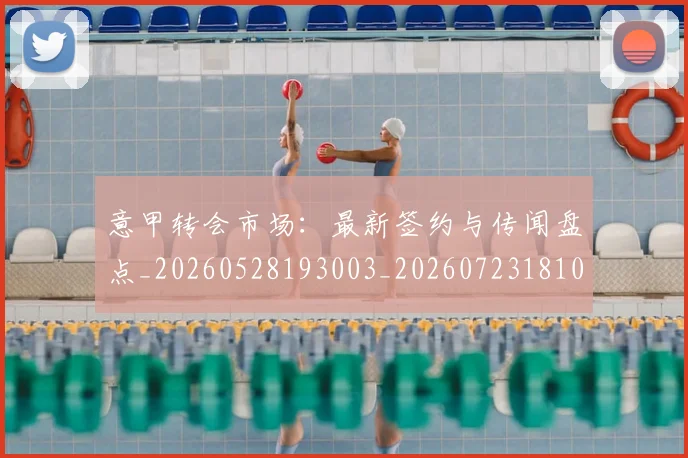 意甲转会市场：最新签约与传闻盘点_20260528193003_20260723181003