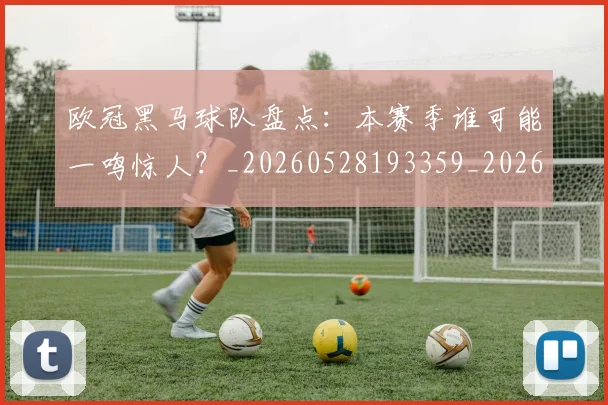 欧冠黑马球队盘点：本赛季谁可能一鸣惊人？_20260528193359_20260707152133