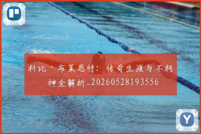 科比·布莱恩特：传奇生涯与不朽精神全解析_20260528193556