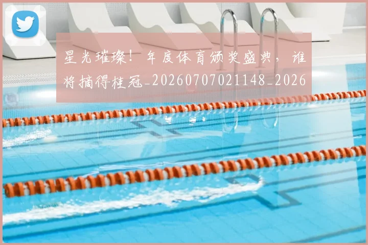 星光璀璨！年度体育颁奖盛典，谁将摘得桂冠_20260707021148_20260731172238