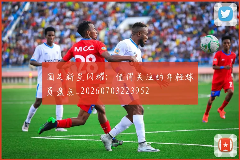 国足新星闪耀：值得关注的年轻球员盘点_20260703223952