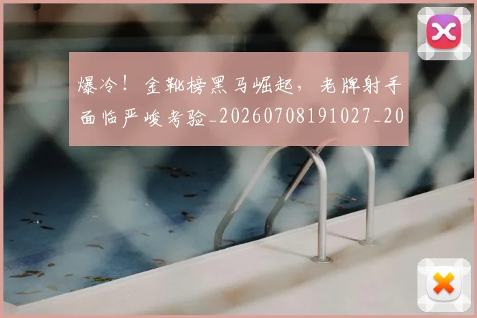 爆冷！金靴榜黑马崛起，老牌射手面临严峻考验_20260708191027_20260802155438