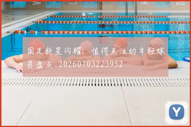 国足新星闪耀：值得关注的年轻球员盘点_20260703223952