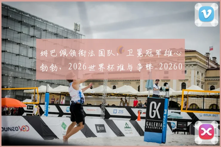 姆巴佩领衔法国队，卫冕冠军雄心勃勃，2026世界杯谁与争锋_20260703232414_20260720191120